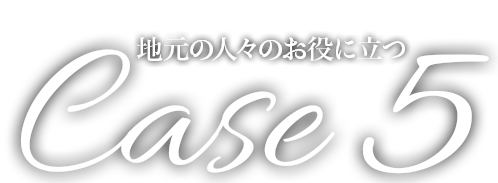 Case5 地元の人々のお役に立つ